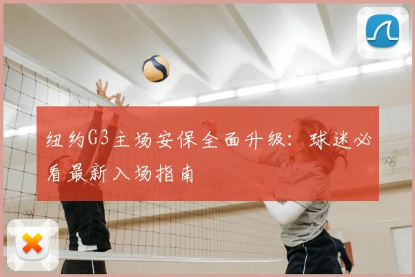 纽约G3主场安保全面升级:球迷必看最新入场指南