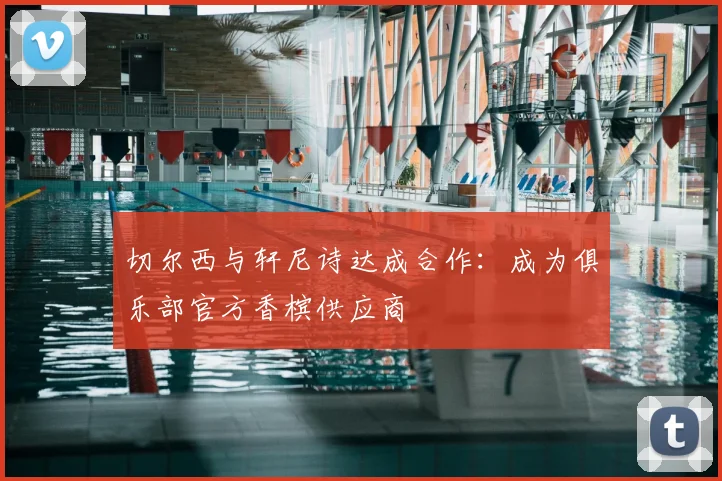 切尔西与轩尼诗达成合作:成为俱乐部官方香槟供应商