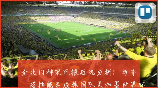 全北门神宋范根近况分析:与李昇祐搭档能否成韩国队美加墨世界杯新核心?