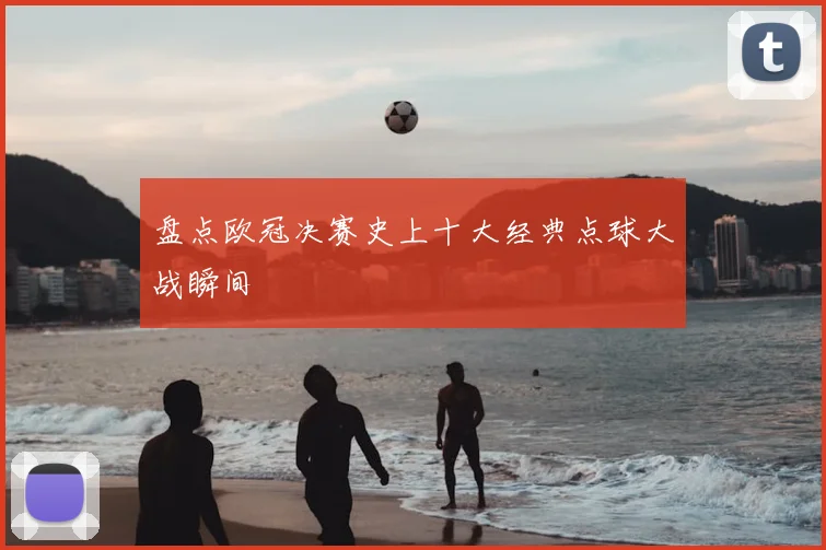 盘点欧冠决赛史上十大经典点球大战瞬间