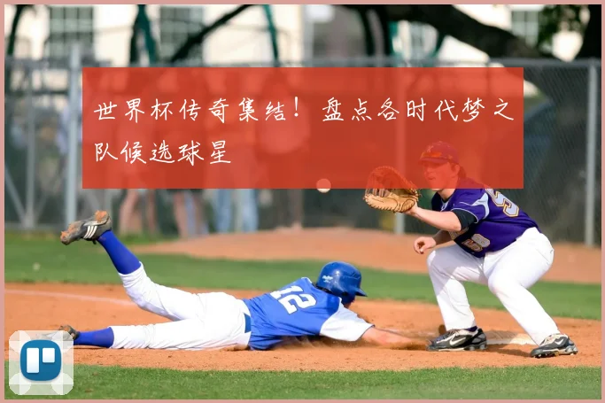 世界杯传奇集结!盘点各时代梦之队候选球星