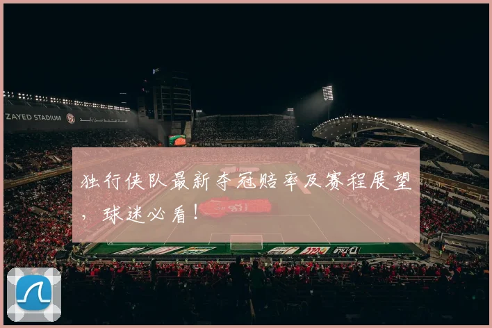 独行侠队最新夺冠赔率及赛程展望，球迷必看！