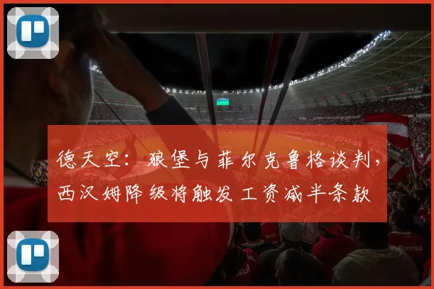 德天空:狼堡与菲尔克鲁格谈判,西汉姆降级将触发工资减半条款