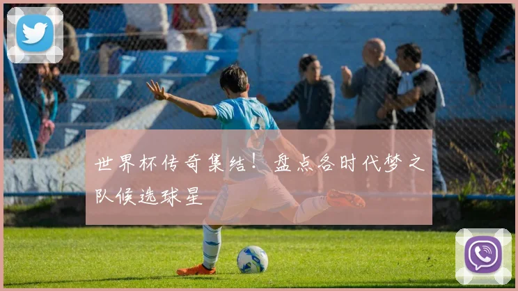 世界杯传奇集结！盘点各时代梦之队候选球星