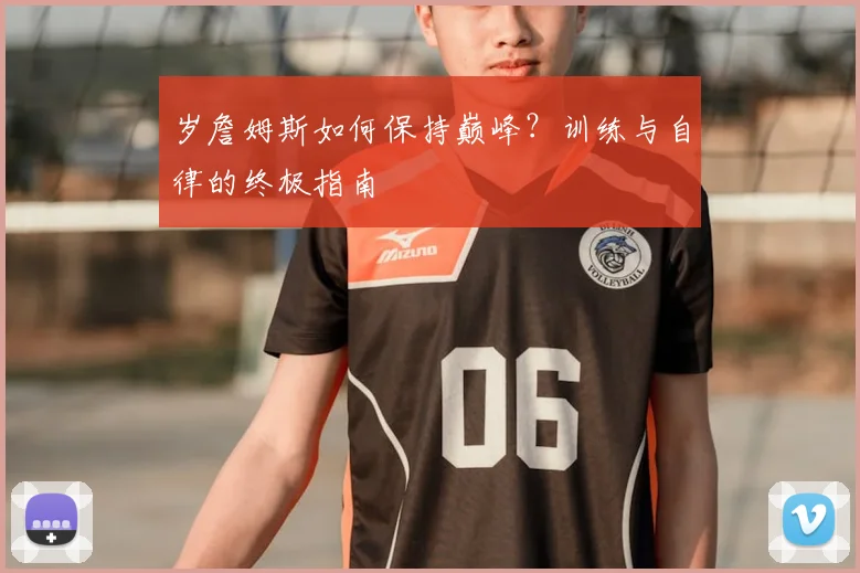 岁詹姆斯如何保持巅峰?训练与自律的终极指南