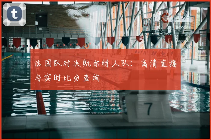 法国队对决凯尔特人队:高清直播与实时比分查询