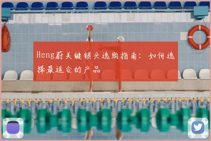Heng蔚关键锁头选购指南:如何选择最适合的产品