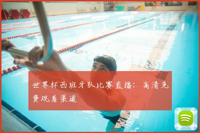 世界杯西班牙队比赛直播:高清免费观看渠道
