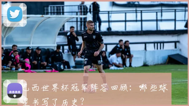 巴西世界杯冠军阵容回顾：哪些球星书写了历史？