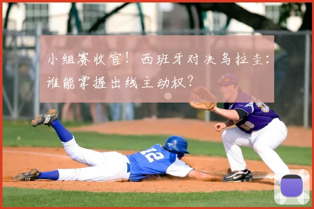 小组赛收官!西班牙对决乌拉圭:谁能掌握出线主动权?