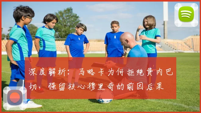 深度解析：马略卡为何拒绝费内巴切，强留核心穆里奇的前因后果
