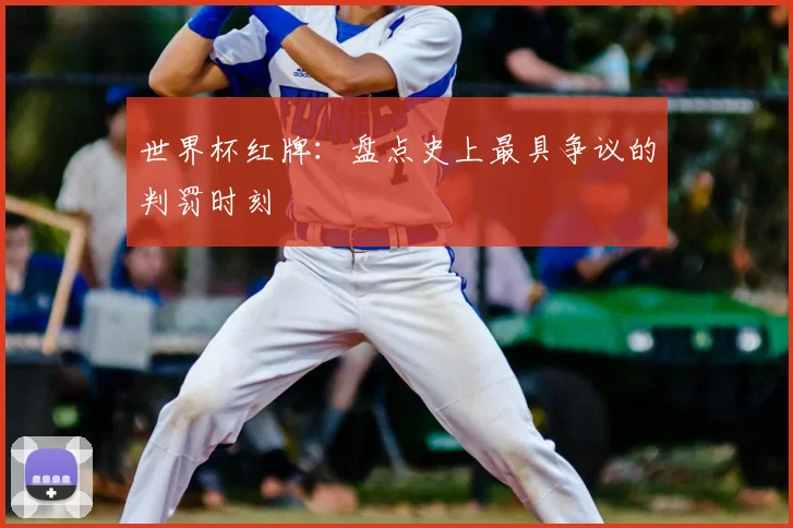 世界杯红牌：盘点史上最具争议的判罚时刻