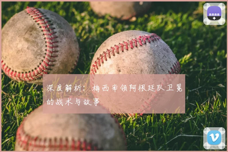 深度解析:梅西率领阿根廷队卫冕的战术与故事