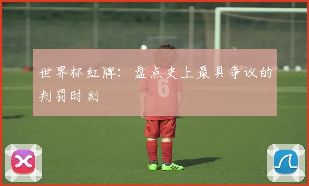 世界杯红牌：盘点史上最具争议的判罚时刻