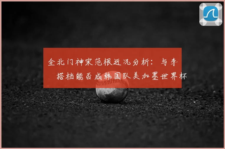 全北门神宋范根近况分析：与李昇祐搭档能否成韩国队美加墨世界杯新核心？